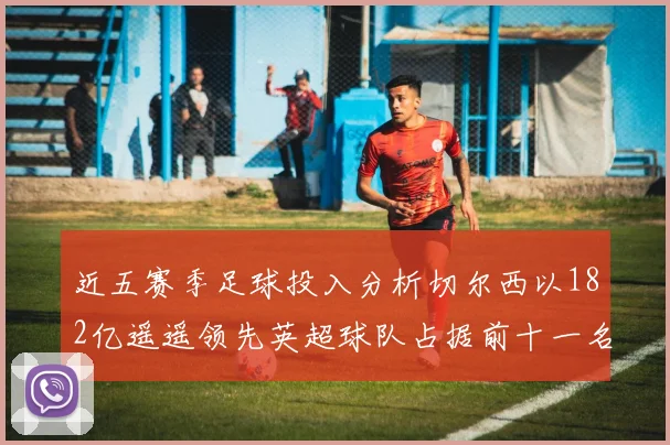 近五赛季足球投入分析切尔西以182亿遥遥领先英超球队占据前十一名