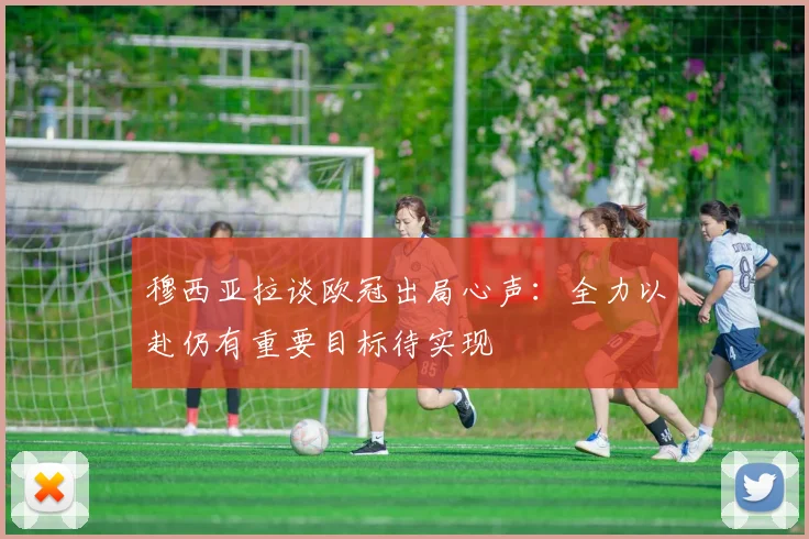 穆西亚拉谈欧冠出局心声：全力以赴仍有重要目标待实现