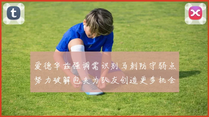 爱德华兹强调需识别马刺防守弱点努力破解包夹为队友创造更多机会