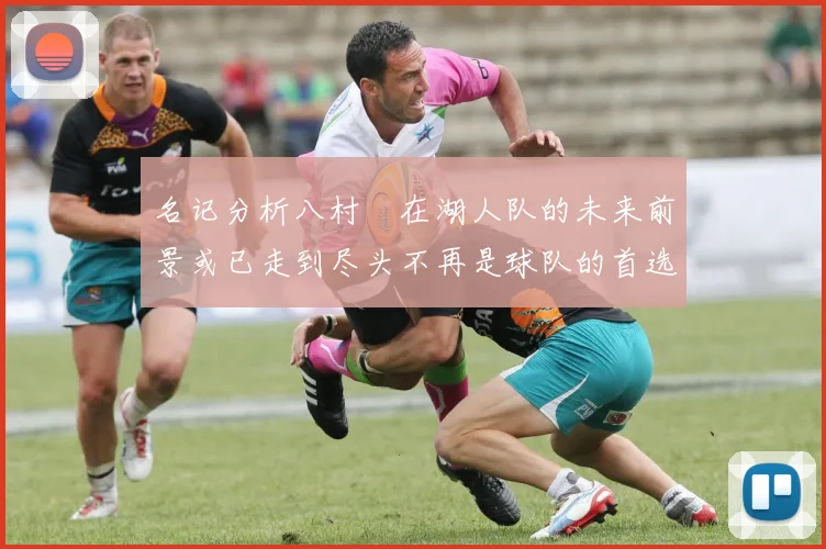 名记分析八村塁在湖人队的未来前景或已走到尽头不再是球队的首选目标