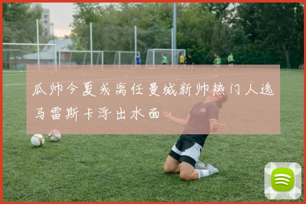 瓜帅今夏或离任曼城新帅热门人选马雷斯卡浮出水面