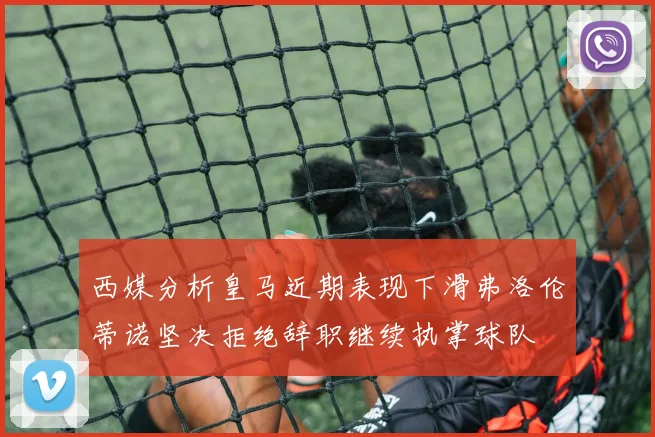 西媒分析皇马近期表现下滑弗洛伦蒂诺坚决拒绝辞职继续执掌球队