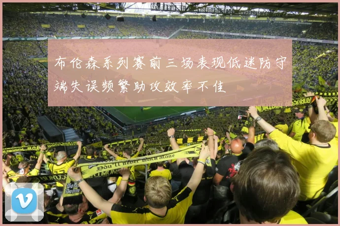 布伦森系列赛前三场表现低迷防守端失误频繁助攻效率不佳