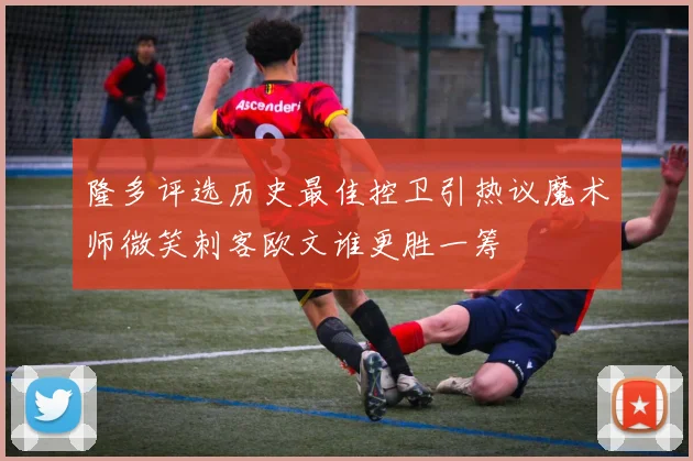 隆多评选历史最佳控卫引热议魔术师微笑刺客欧文谁更胜一筹
