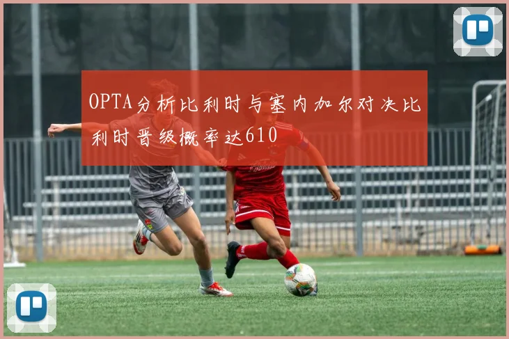 OPTA分析比利时与塞内加尔对决比利时晋级概率达610