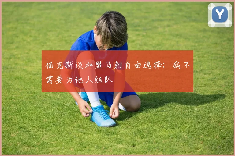 福克斯谈加盟马刺自由选择：我不需要为他人组队