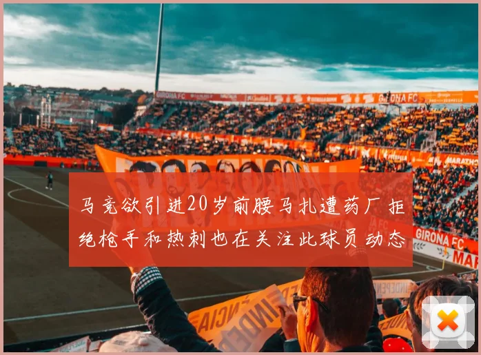 马竞欲引进20岁前腰马扎遭药厂拒绝枪手和热刺也在关注此球员动态