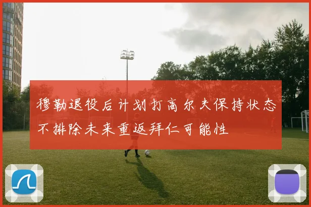 穆勒退役后计划打高尔夫保持状态不排除未来重返拜仁可能性