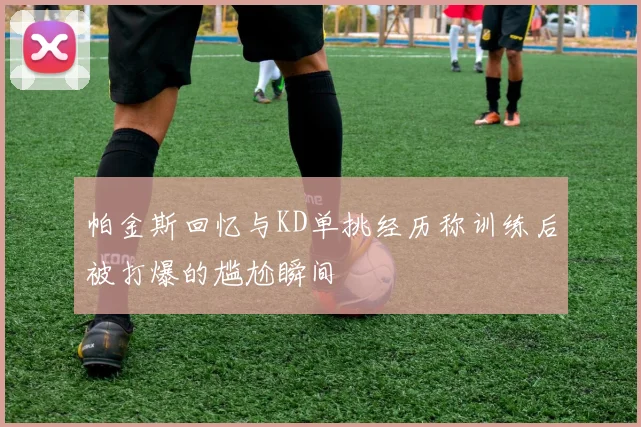 帕金斯回忆与KD单挑经历称训练后被打爆的尴尬瞬间