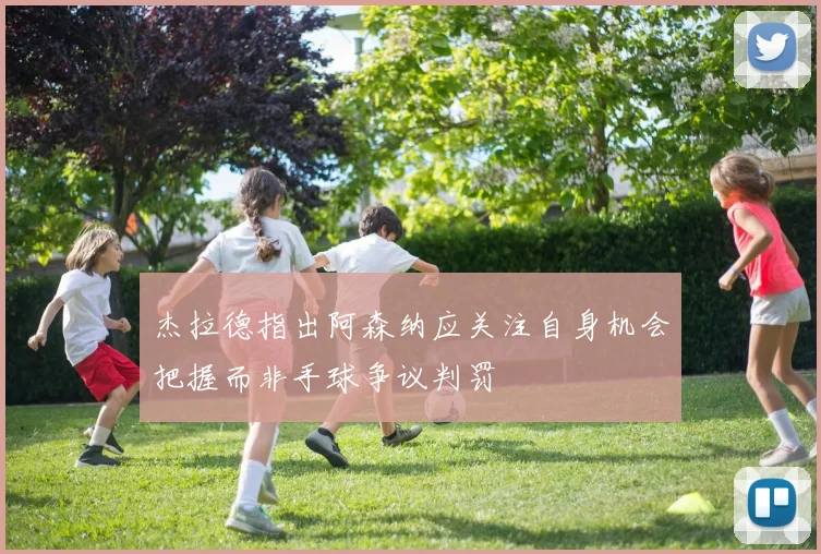 杰拉德指出阿森纳应关注自身机会把握而非手球争议判罚