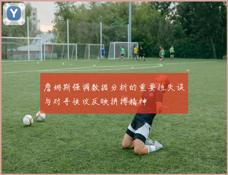 詹姆斯强调数据分析的重要性失误与对手快攻反映拼搏精神