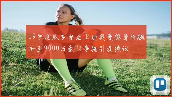 19岁厄瓜多尔后卫迪奥曼德身价飙升至9000万豪门争抢引发热议