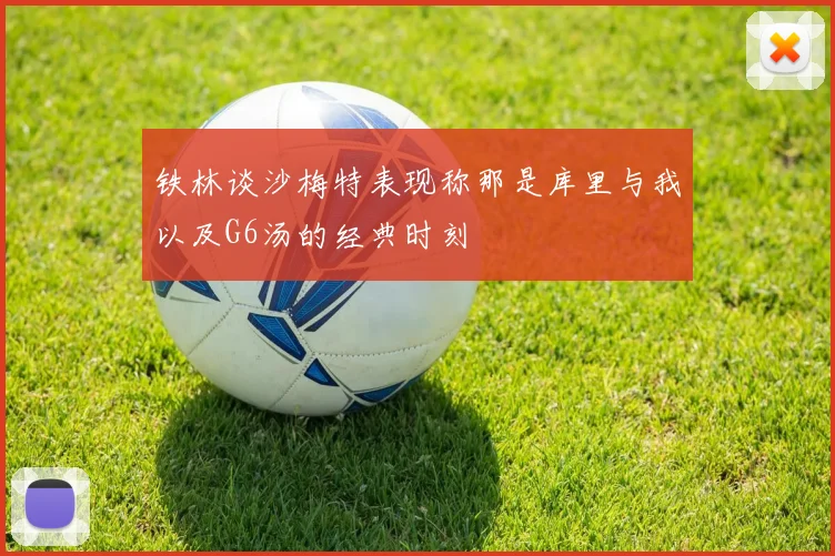 铁林谈沙梅特表现称那是库里与我以及G6汤的经典时刻