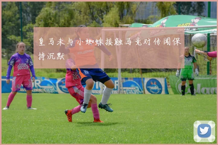 皇马未与小蜘蛛接触马竞对传闻保持沉默