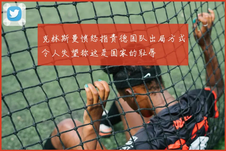 克林斯曼愤怒指责德国队出局方式令人失望称这是国家的耻辱