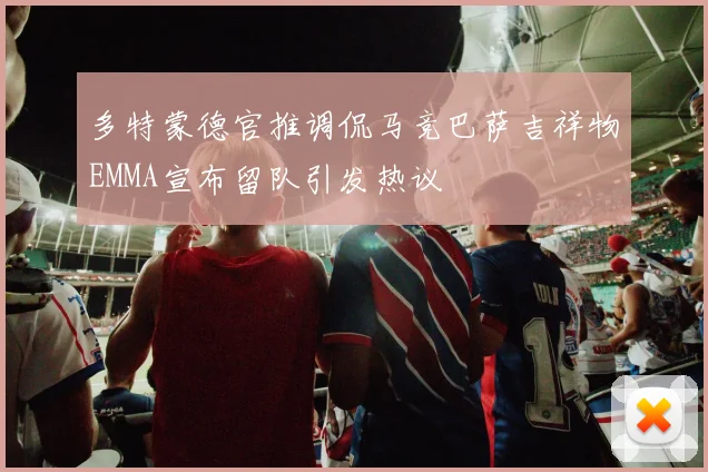 多特蒙德官推调侃马竞巴萨吉祥物EMMA宣布留队引发热议