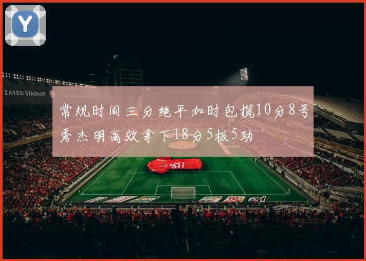 常规时间三分绝平加时包揽10分8号秀杰明高效拿下18分5板5助