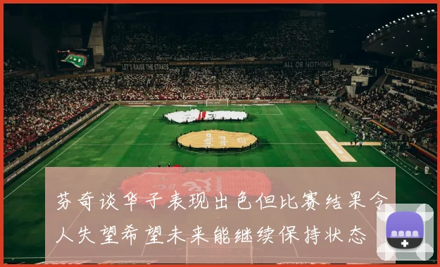 芬奇谈华子表现出色但比赛结果令人失望希望未来能继续保持状态