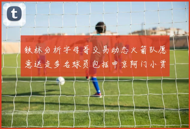 铁林分析字母哥交易动态火箭队愿意送走多名球员包括申京阿门小贾