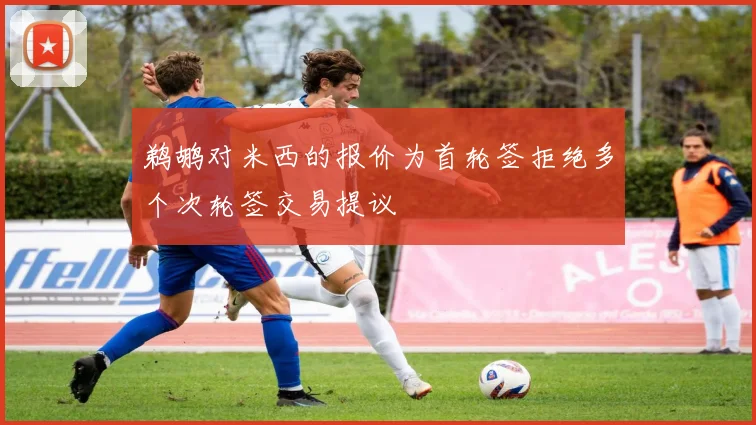 鹈鹕对米西的报价为首轮签拒绝多个次轮签交易提议