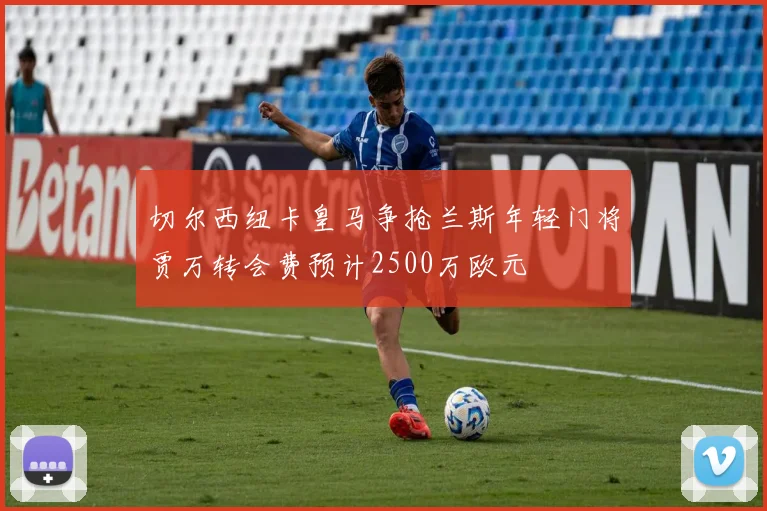 切尔西纽卡皇马争抢兰斯年轻门将贾万转会费预计2500万欧元