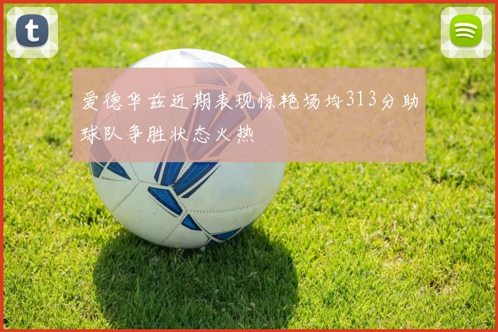 爱德华兹近期表现惊艳场均313分助球队争胜状态火热
