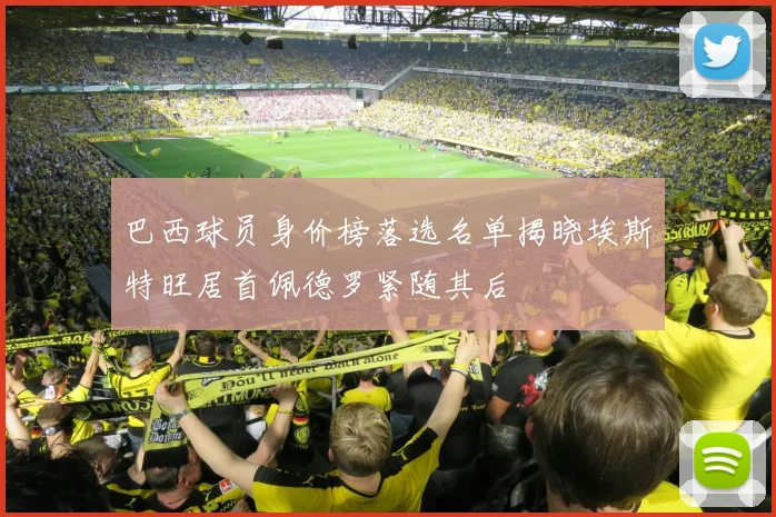 巴西球员身价榜落选名单揭晓埃斯特旺居首佩德罗紧随其后