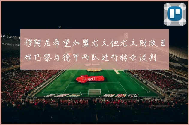 穆阿尼希望加盟尤文但尤文财政困难巴黎与德甲两队进行转会谈判