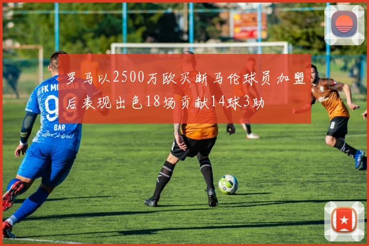 罗马以2500万欧买断马伦球员加盟后表现出色18场贡献14球3助