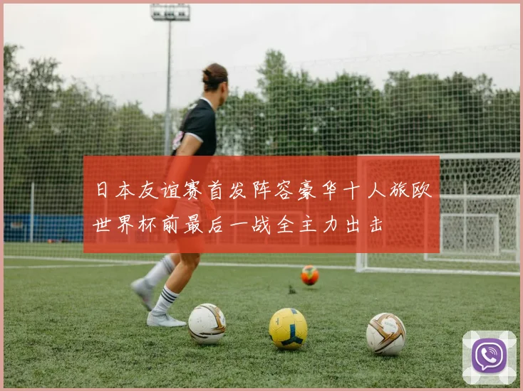 日本友谊赛首发阵容豪华十人旅欧世界杯前最后一战全主力出击
