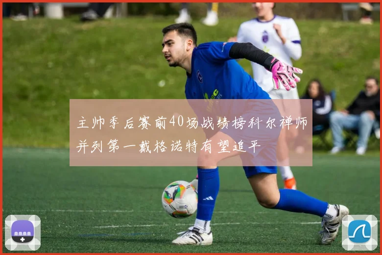 主帅季后赛前40场战绩榜科尔禅师并列第一戴格诺特有望追平
