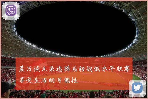 莱万谈未来选择或转战低水平联赛享受生活的可能性