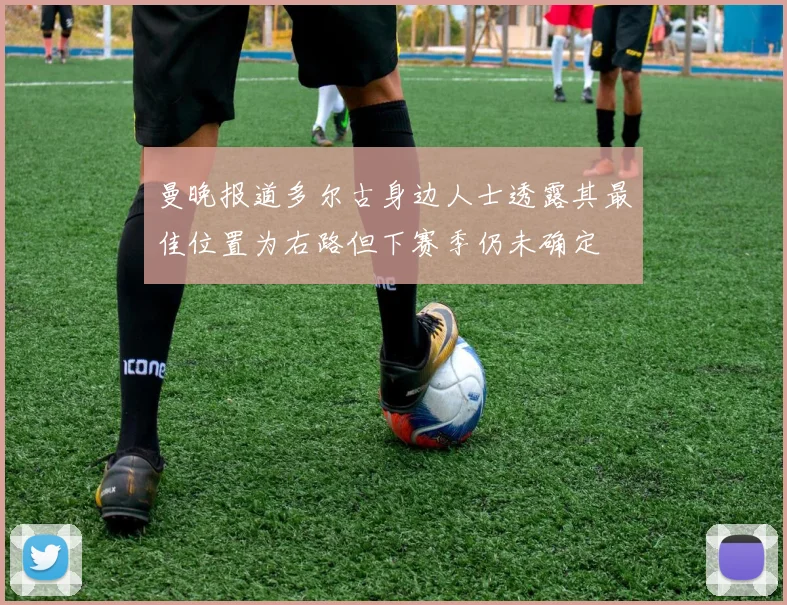 曼晚报道多尔古身边人士透露其最佳位置为右路但下赛季仍未确定